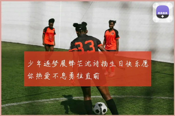 少年逐梦展锋芒沈诗扬生日快乐愿你热爱不息勇往直前