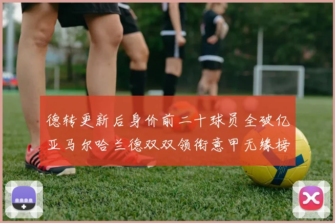 德转更新后身价前二十球员全破亿亚马尔哈兰德双双领衔意甲无缘榜单